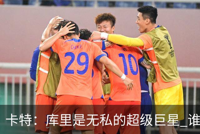 卡特：库里是无私的超级巨星 谁打得好他就愿意把球交给谁