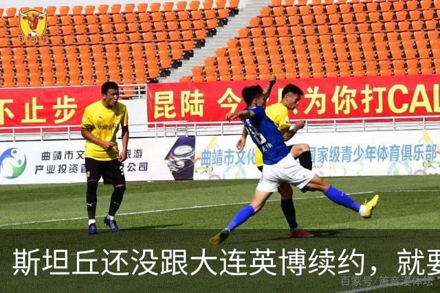 斯坦丘还没跟大连英博续约，就要被别的球队挖走？本人已为此回应确认